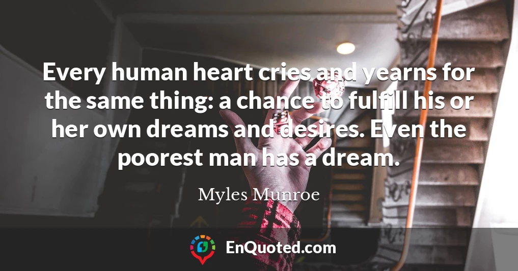 Every human heart cries and yearns for the same thing: a chance to fulfill his or her own dreams and desires. Even the poorest man has a dream.