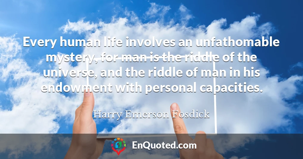 Every human life involves an unfathomable mystery, for man is the riddle of the universe, and the riddle of man in his endowment with personal capacities.