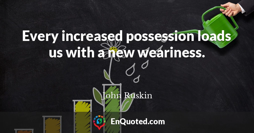 Every increased possession loads us with a new weariness.