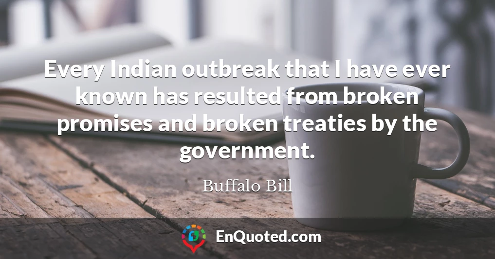 Every Indian outbreak that I have ever known has resulted from broken promises and broken treaties by the government.