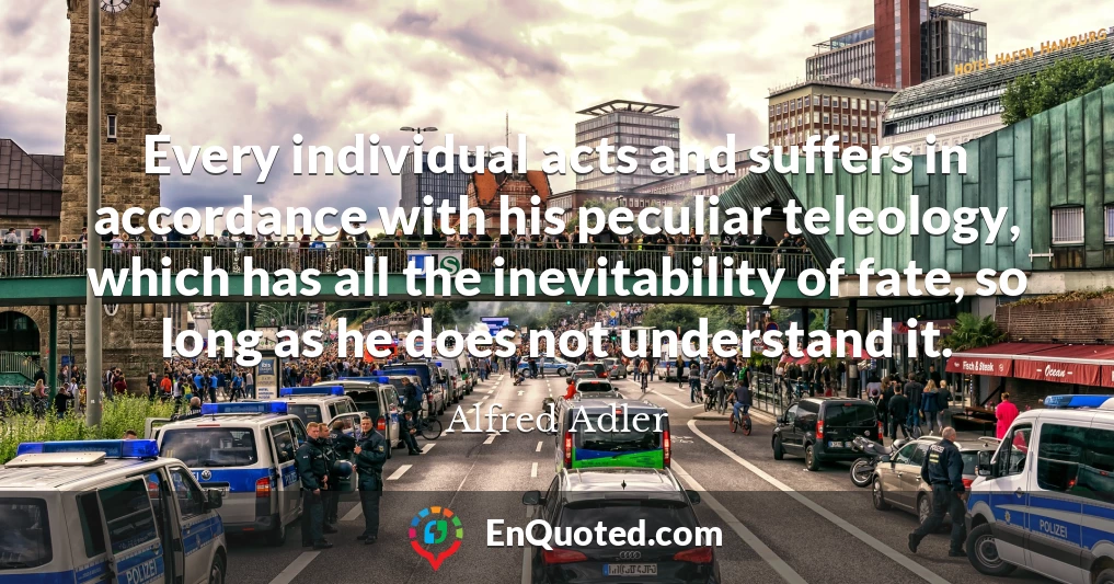 Every individual acts and suffers in accordance with his peculiar teleology, which has all the inevitability of fate, so long as he does not understand it.