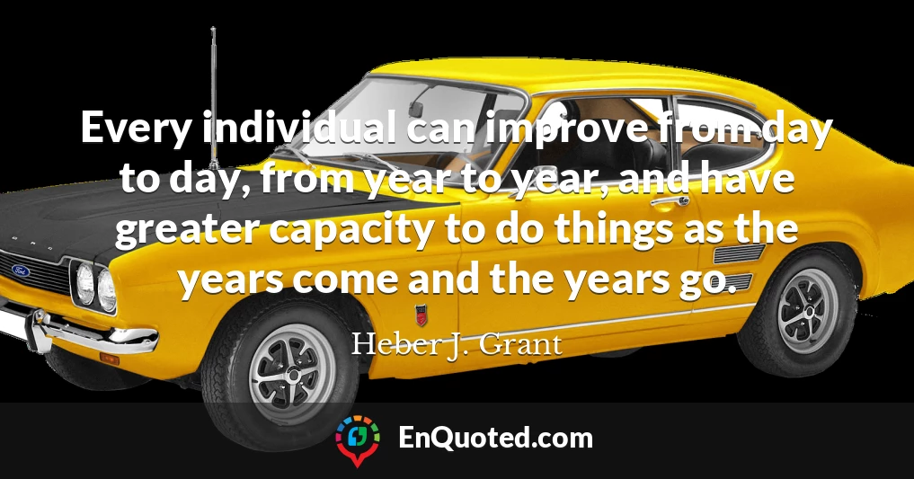Every individual can improve from day to day, from year to year, and have greater capacity to do things as the years come and the years go.