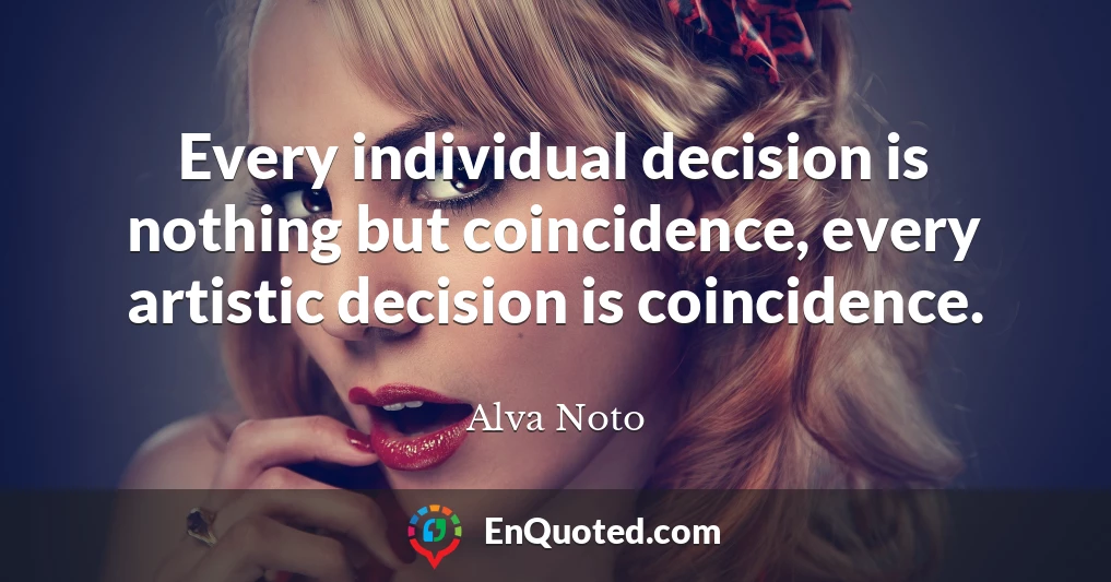 Every individual decision is nothing but coincidence, every artistic decision is coincidence.