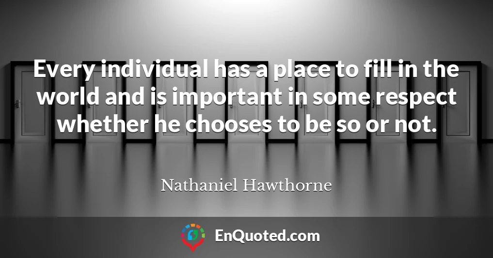 Every individual has a place to fill in the world and is important in some respect whether he chooses to be so or not.