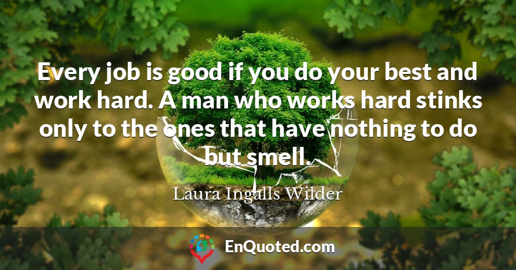 Every job is good if you do your best and work hard. A man who works hard stinks only to the ones that have nothing to do but smell.
