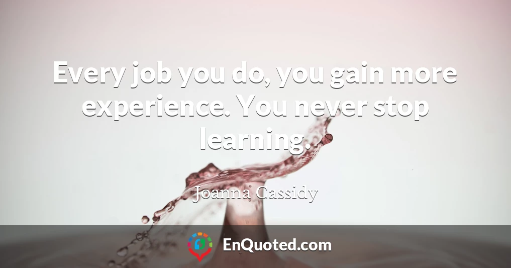 Every job you do, you gain more experience. You never stop learning.