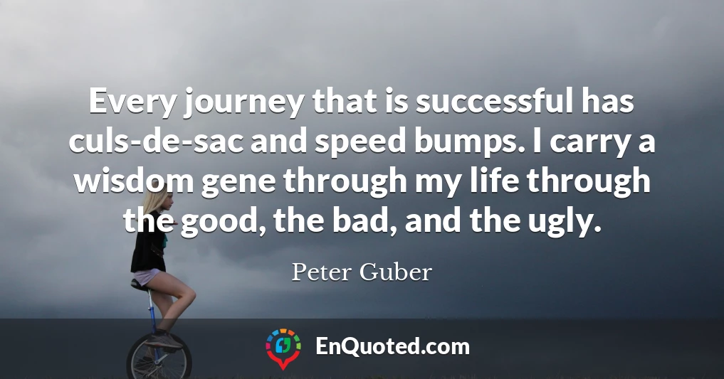 Every journey that is successful has culs-de-sac and speed bumps. I carry a wisdom gene through my life through the good, the bad, and the ugly.