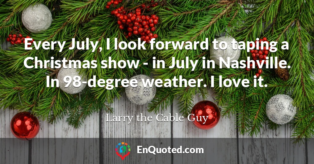 Every July, I look forward to taping a Christmas show - in July in Nashville. In 98-degree weather. I love it.