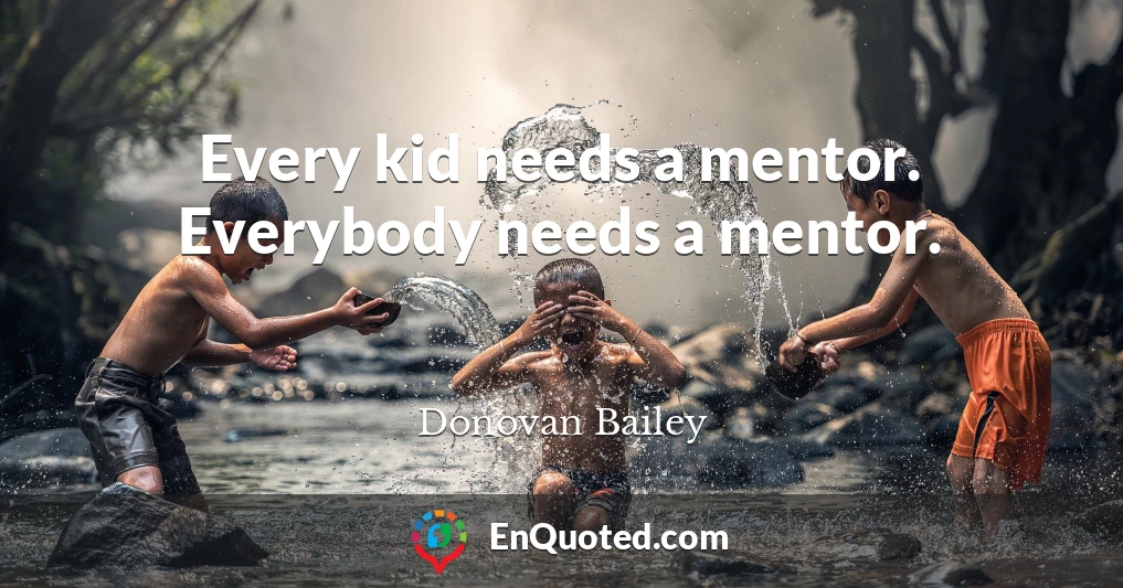 Every kid needs a mentor. Everybody needs a mentor.