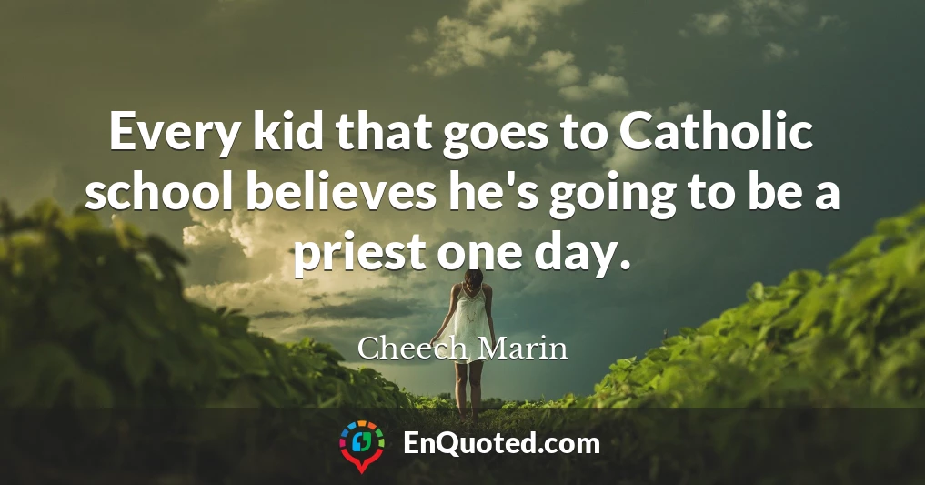 Every kid that goes to Catholic school believes he's going to be a priest one day.