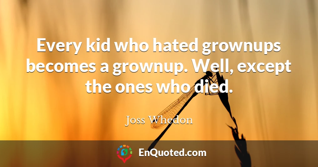 Every kid who hated grownups becomes a grownup. Well, except the ones who died.