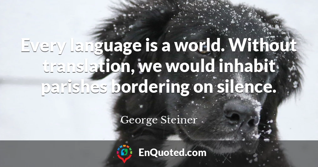 Every language is a world. Without translation, we would inhabit parishes bordering on silence.