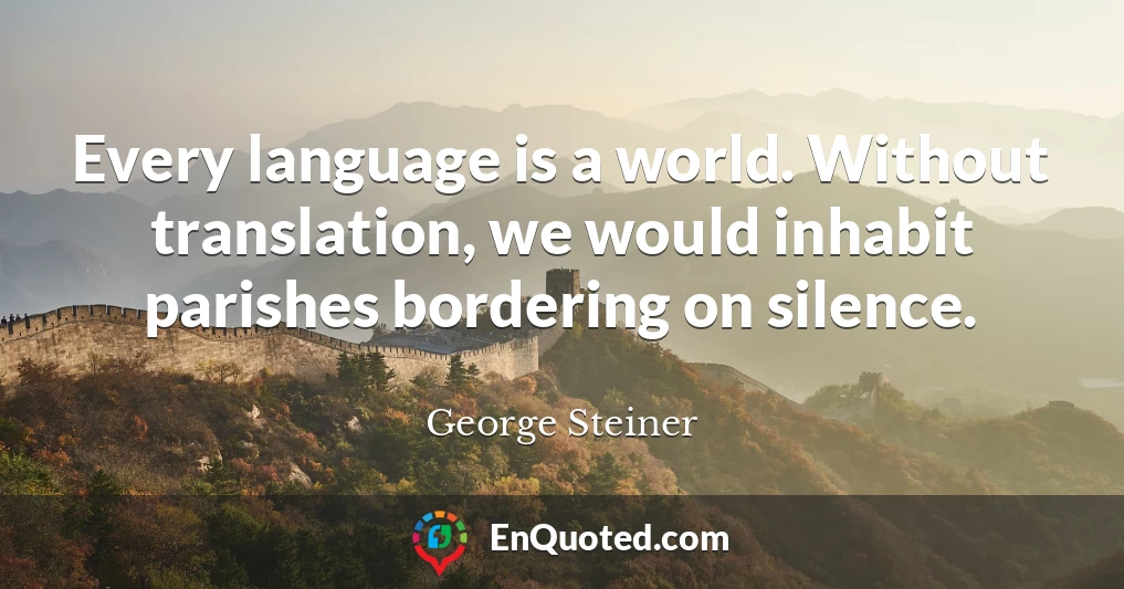 Every language is a world. Without translation, we would inhabit parishes bordering on silence.