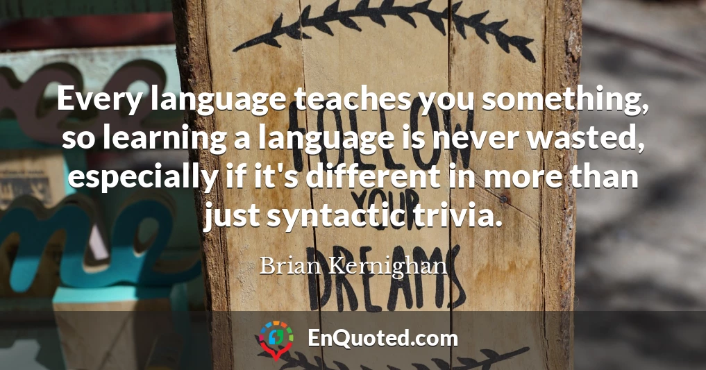 Every language teaches you something, so learning a language is never wasted, especially if it's different in more than just syntactic trivia.