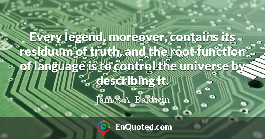 Every legend, moreover, contains its residuum of truth, and the root function of language is to control the universe by describing it.