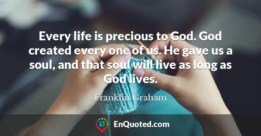 Every life is precious to God. God created every one of us. He gave us a soul, and that soul will live as long as God lives.