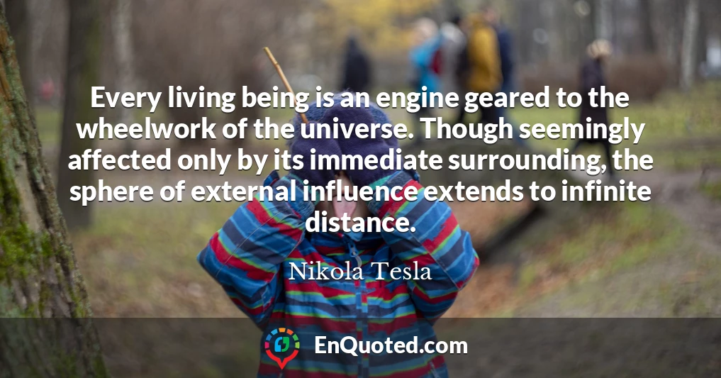 Every living being is an engine geared to the wheelwork of the universe. Though seemingly affected only by its immediate surrounding, the sphere of external influence extends to infinite distance.