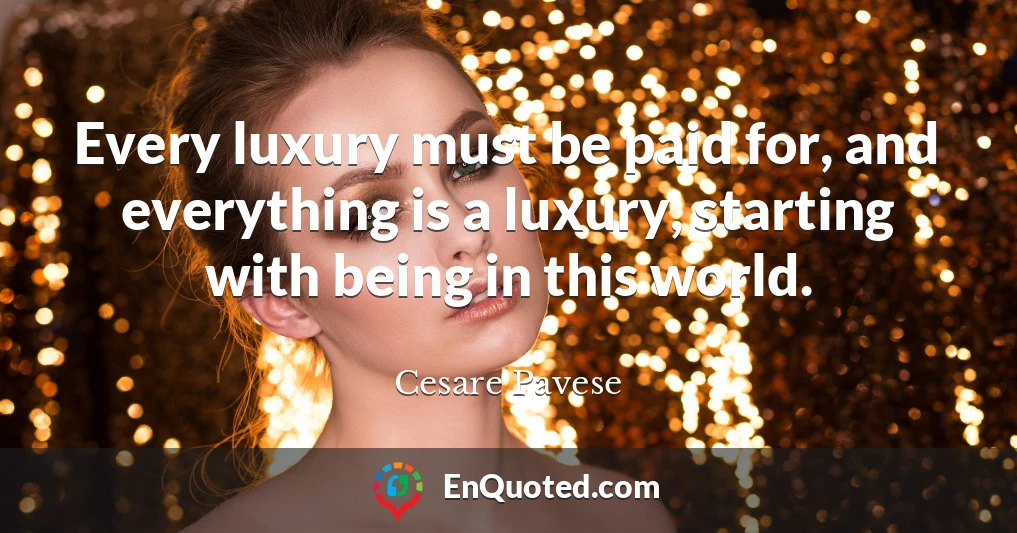 Every luxury must be paid for, and everything is a luxury, starting with being in this world.
