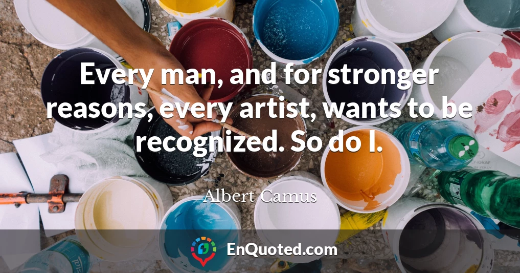 Every man, and for stronger reasons, every artist, wants to be recognized. So do I.