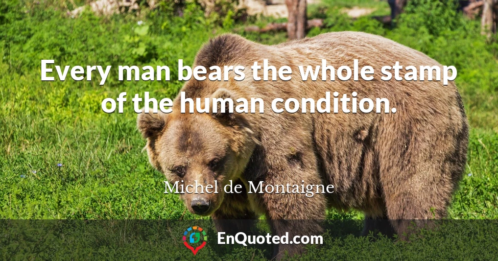 Every man bears the whole stamp of the human condition.
