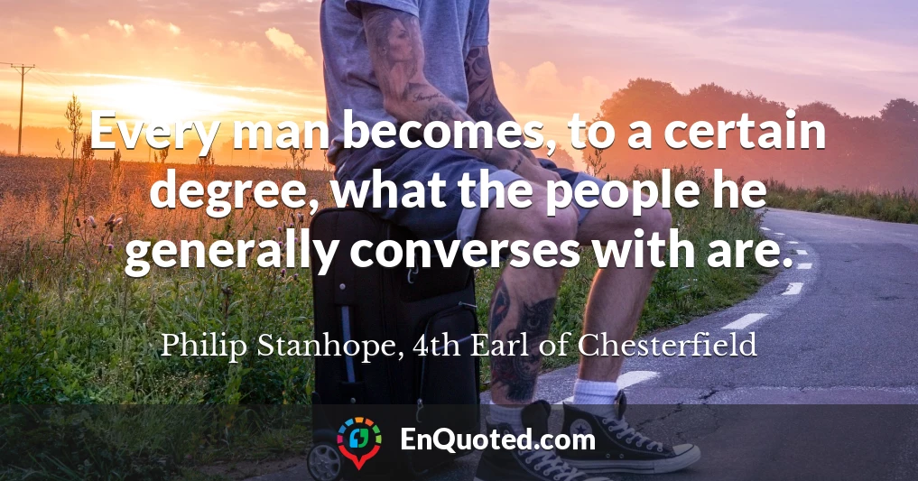 Every man becomes, to a certain degree, what the people he generally converses with are.