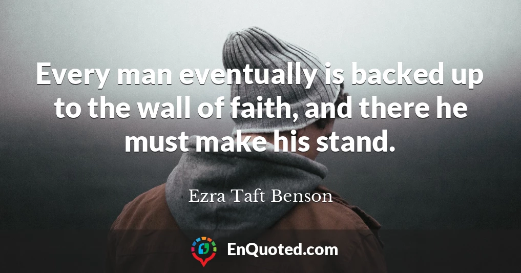 Every man eventually is backed up to the wall of faith, and there he must make his stand.