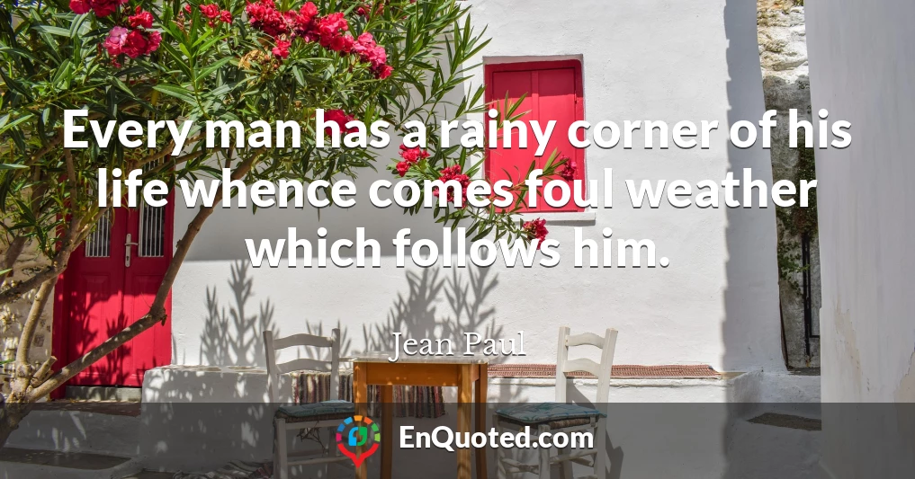 Every man has a rainy corner of his life whence comes foul weather which follows him.
