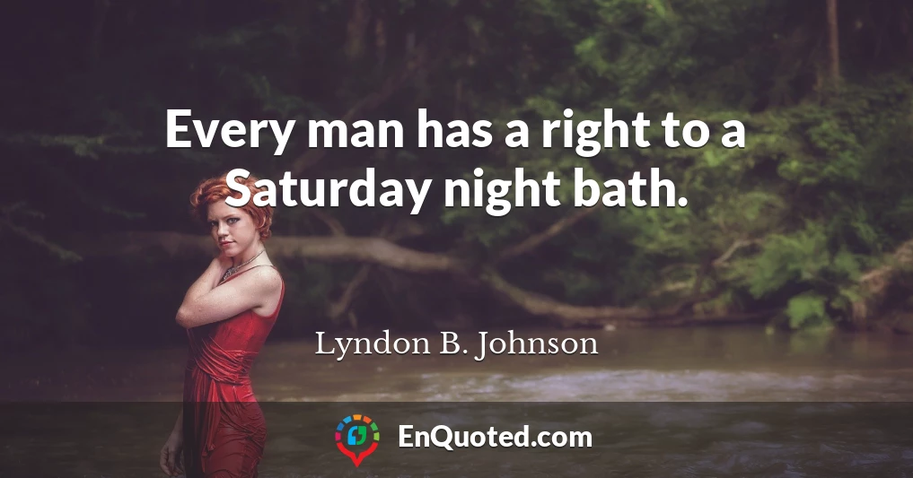 Every man has a right to a Saturday night bath.