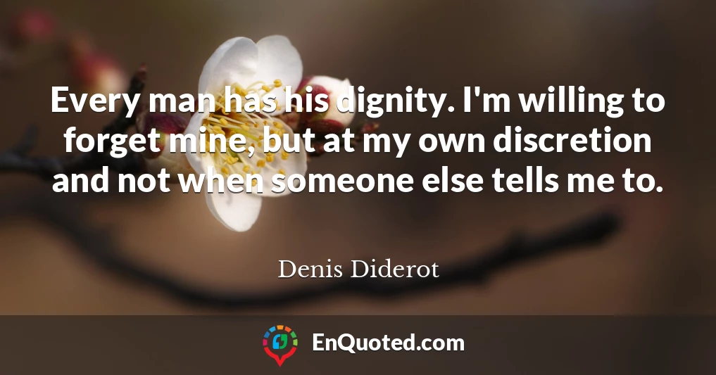 Every man has his dignity. I'm willing to forget mine, but at my own discretion and not when someone else tells me to.