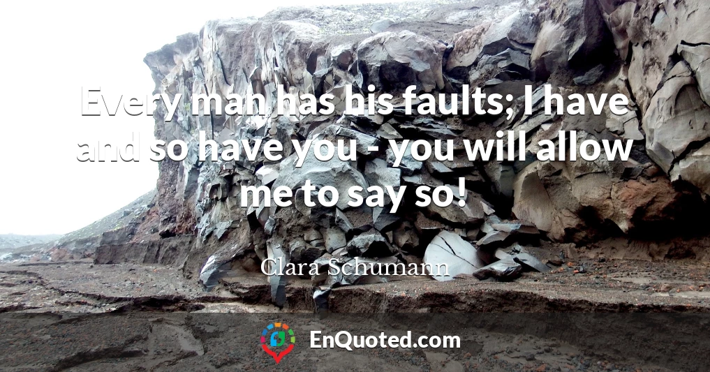 Every man has his faults; I have and so have you - you will allow me to say so!