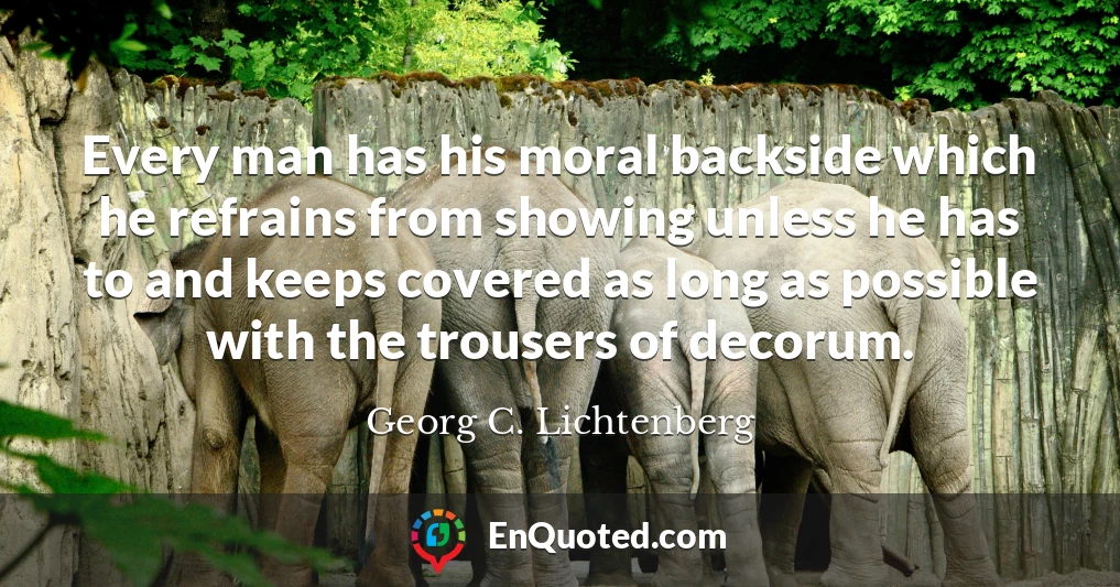 Every man has his moral backside which he refrains from showing unless he has to and keeps covered as long as possible with the trousers of decorum.