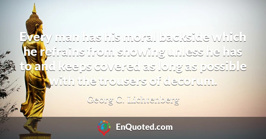 Every man has his moral backside which he refrains from showing unless he has to and keeps covered as long as possible with the trousers of decorum.