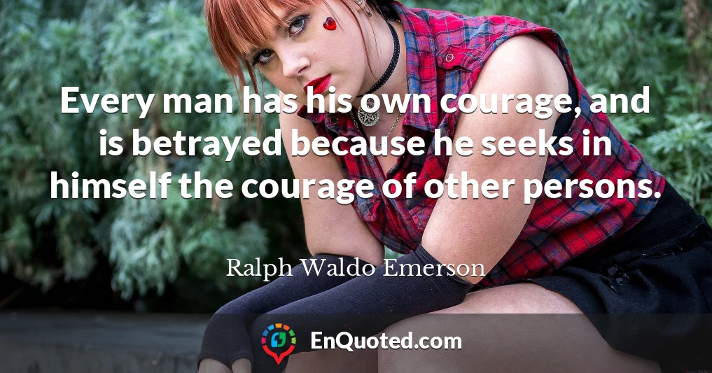 Every man has his own courage, and is betrayed because he seeks in himself the courage of other persons.