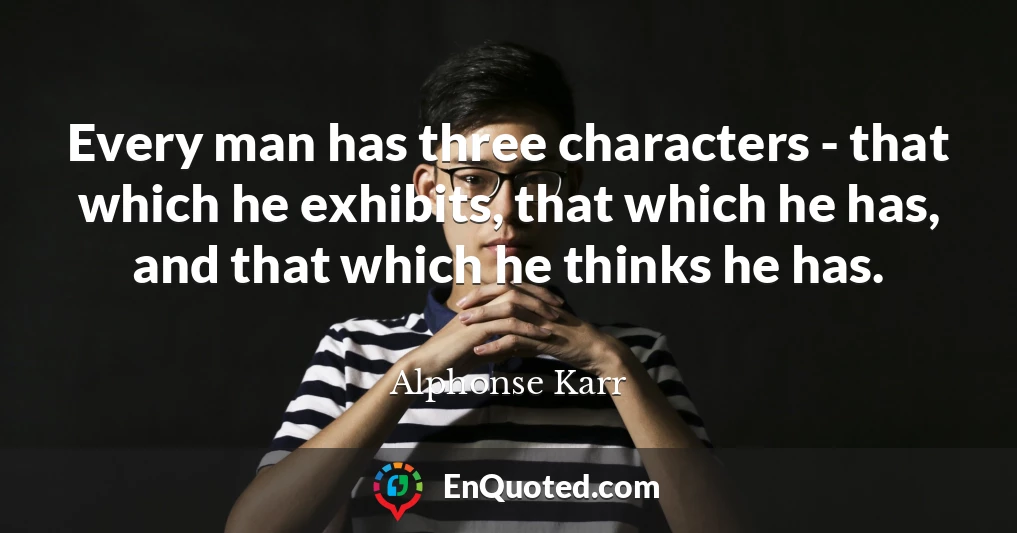 Every man has three characters - that which he exhibits, that which he has, and that which he thinks he has.