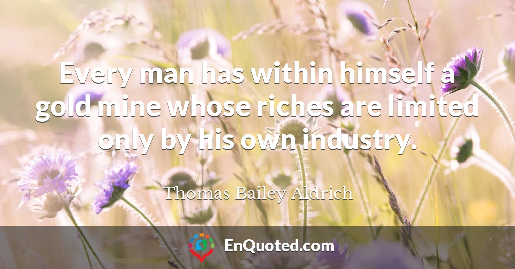 Every man has within himself a gold mine whose riches are limited only by his own industry.