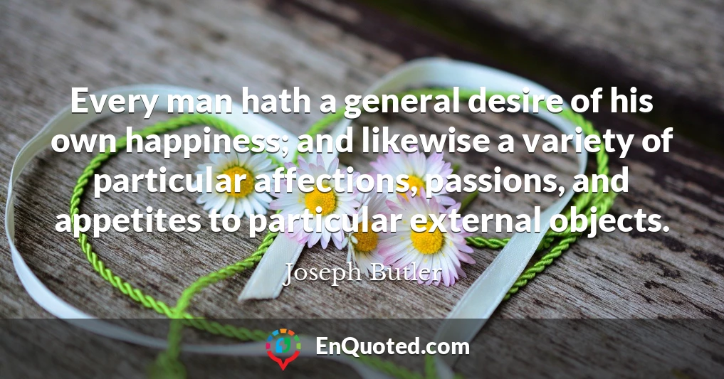 Every man hath a general desire of his own happiness; and likewise a variety of particular affections, passions, and appetites to particular external objects.