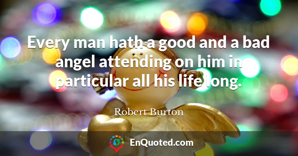 Every man hath a good and a bad angel attending on him in particular all his life long.