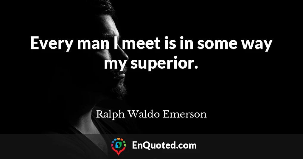 Every man I meet is in some way my superior.
