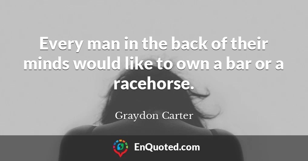 Every man in the back of their minds would like to own a bar or a racehorse.