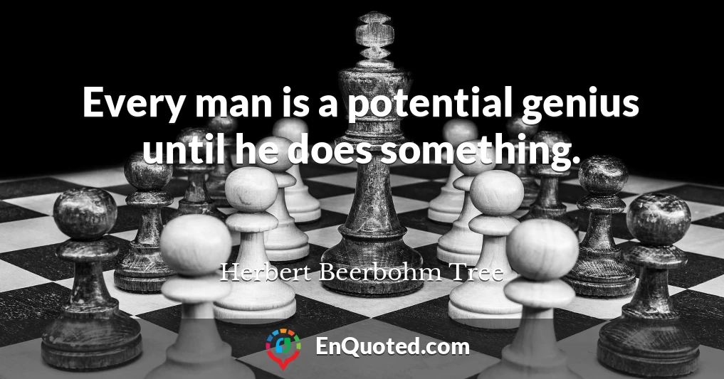 Every man is a potential genius until he does something.