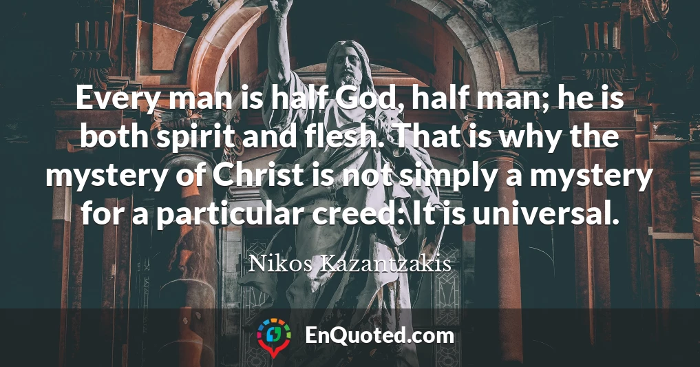 Every man is half God, half man; he is both spirit and flesh. That is why the mystery of Christ is not simply a mystery for a particular creed: It is universal.