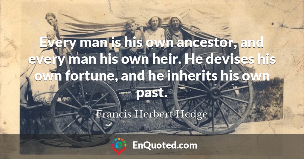 Every man is his own ancestor, and every man his own heir. He devises his own fortune, and he inherits his own past.