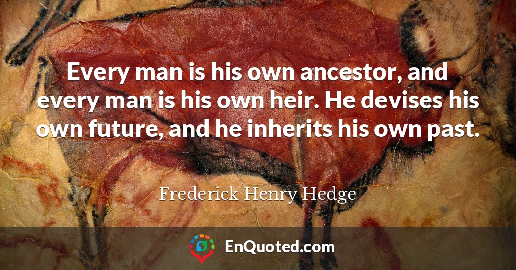 Every man is his own ancestor, and every man is his own heir. He devises his own future, and he inherits his own past.