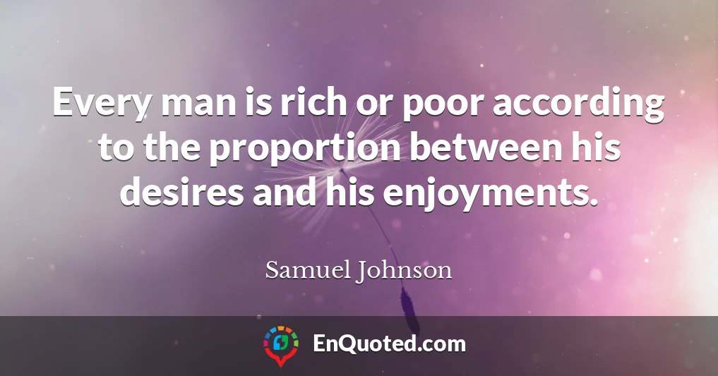 Every man is rich or poor according to the proportion between his desires and his enjoyments.