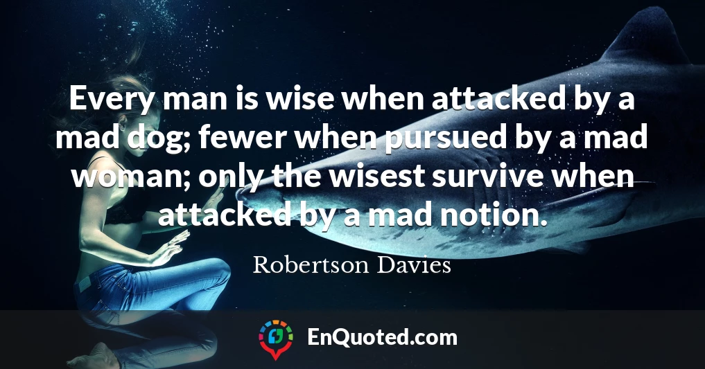 Every man is wise when attacked by a mad dog; fewer when pursued by a mad woman; only the wisest survive when attacked by a mad notion.