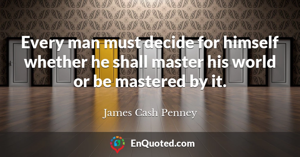 Every man must decide for himself whether he shall master his world or be mastered by it.