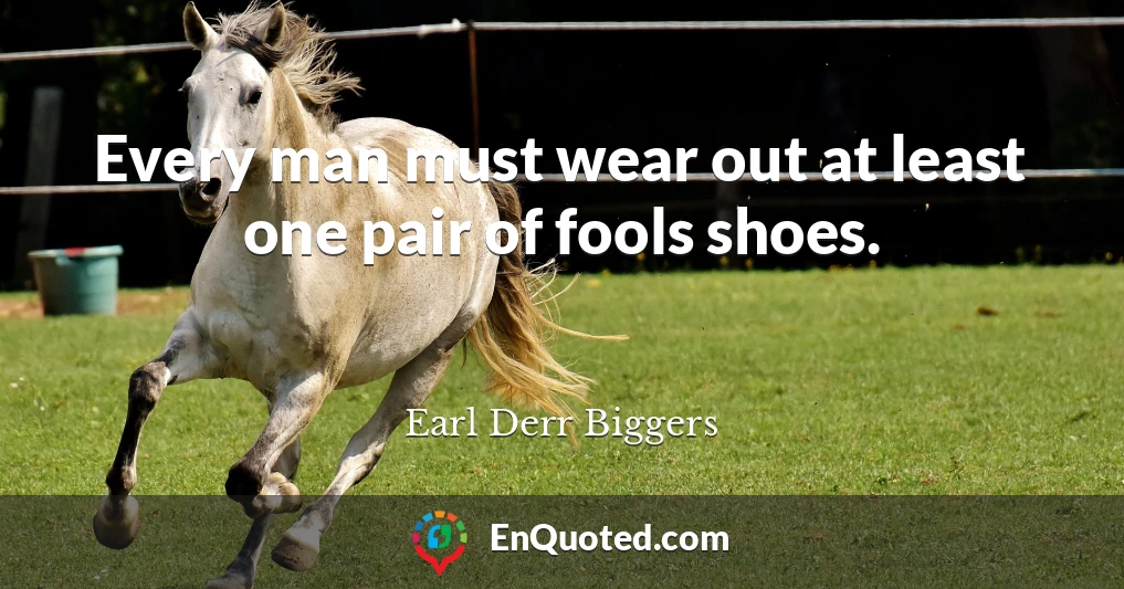 Every man must wear out at least one pair of fools shoes.