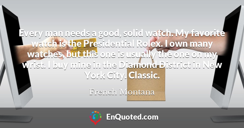 Every man needs a good, solid watch. My favorite watch is the Presidential Rolex. I own many watches, but this one is usually the one on my wrist. I buy mine in the Diamond District in New York City. Classic.