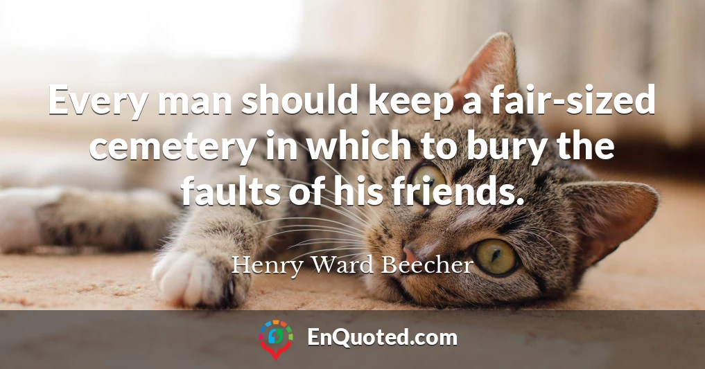 Every man should keep a fair-sized cemetery in which to bury the faults of his friends.