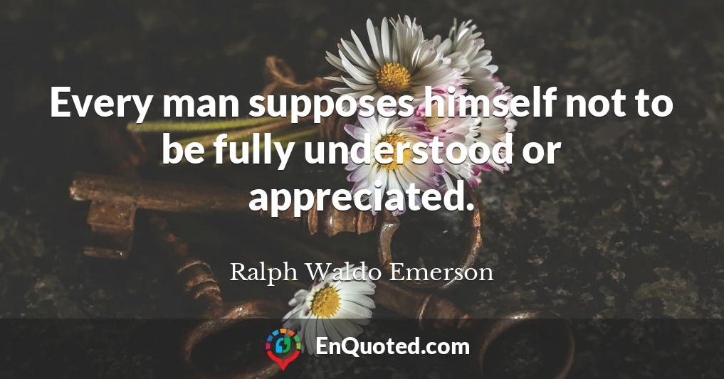 Every man supposes himself not to be fully understood or appreciated.